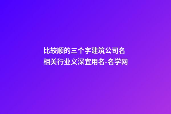 比较顺的三个字建筑公司名 相关行业义深宜用名-名学网